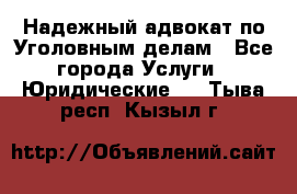 Надежный адвокат по Уголовным делам - Все города Услуги » Юридические   . Тыва респ.,Кызыл г.